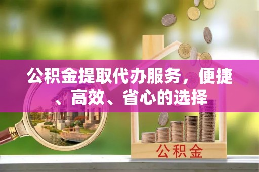 石柱公积金提取代办服务，便捷、高效、省心的选择