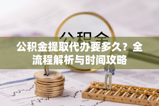 石柱公积金提取代办要多久？全流程解析与时间攻略