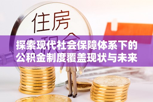 石柱探索现代社会保障体系下的公积金制度覆盖现状与未来发展