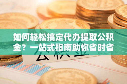石柱如何轻松搞定代办提取公积金？一站式指南助你省时省心
