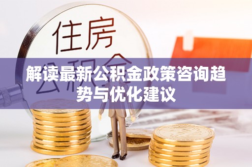 石柱解读最新公积金政策咨询趋势与优化建议