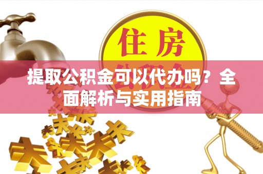 石柱提取公积金可以代办吗？全面解析与实用指南