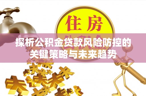 石柱探析公积金贷款风险防控的关键策略与未来趋势