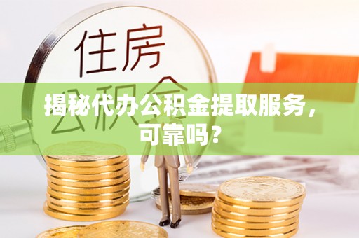 石柱揭秘代办公积金提取服务，可靠吗？