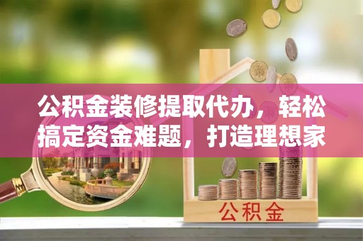 石柱公积金装修提取代办，轻松搞定资金难题，打造理想家居