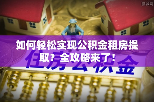石柱如何轻松实现公积金租房提取？全攻略来了！