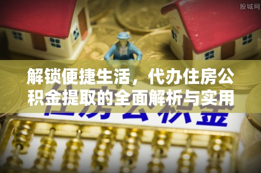 石柱解锁便捷生活，代办住房公积金提取的全面解析与实用指南