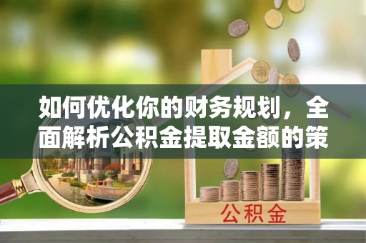 石柱如何优化你的财务规划，全面解析公积金提取金额的策略与技巧