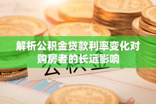 石柱解析公积金贷款利率变化对购房者的长远影响