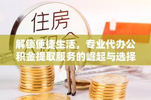 石柱解锁便捷生活，专业代办公积金提取服务的崛起与选择