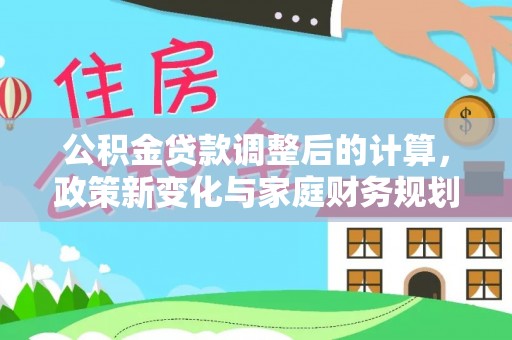 石柱公积金贷款调整后的计算，政策新变化与家庭财务规划