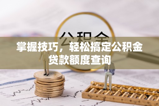 石柱掌握技巧，轻松搞定公积金贷款额度查询