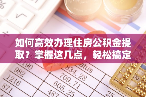 石柱如何高效办理住房公积金提取？掌握这几点，轻松搞定！