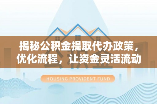 石柱揭秘公积金提取代办政策，优化流程，让资金灵活流动