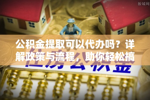 石柱公积金提取可以代办吗？详解政策与流程，助你轻松搞定！