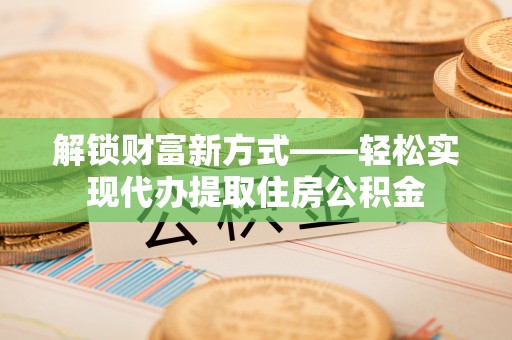 石柱解锁财富新方式——轻松实现代办提取住房公积金