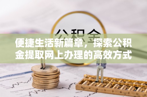 石柱便捷生活新篇章，探索公积金提取网上办理的高效方式