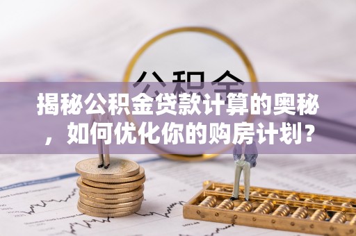 石柱揭秘公积金贷款计算的奥秘，如何优化你的购房计划？