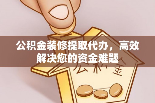 石柱公积金装修提取代办，高效解决您的资金难题