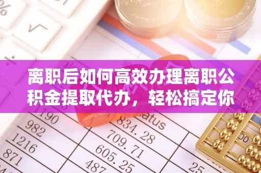 石柱离职后如何高效办理离职公积金提取代办，轻松搞定你的公积金
