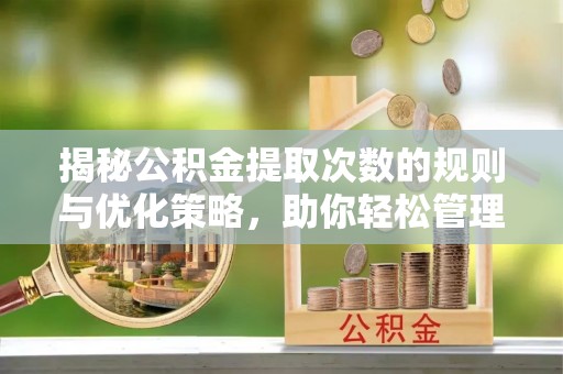 石柱揭秘公积金提取次数的规则与优化策略，助你轻松管理财务