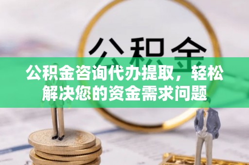 石柱公积金咨询代办提取，轻松解决您的资金需求问题