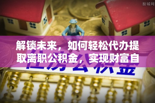 石柱解锁未来，如何轻松代办提取离职公积金，实现财富自由的第一步