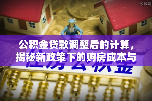 石柱公积金贷款调整后的计算，揭秘新政策下的购房成本与规划策略