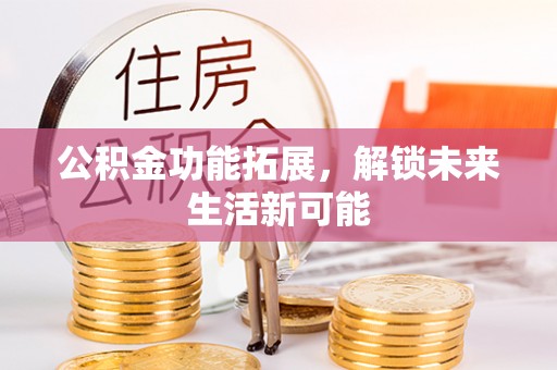 石柱公积金功能拓展，解锁未来生活新可能