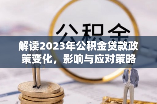 石柱解读2023年公积金贷款政策变化，影响与应对策略