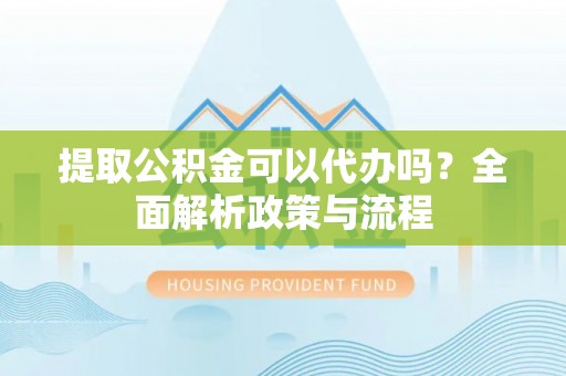 石柱提取公积金可以代办吗？全面解析政策与流程