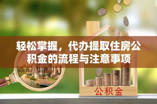 石柱轻松掌握，代办提取住房公积金的流程与注意事项