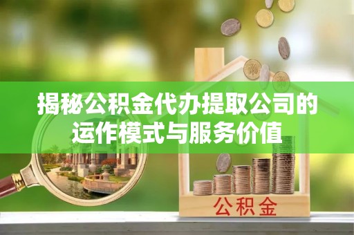 石柱揭秘公积金代办提取公司的运作模式与服务价值