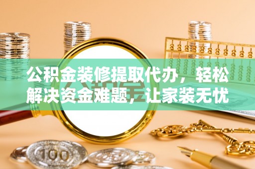 石柱公积金装修提取代办，轻松解决资金难题，让家装无忧