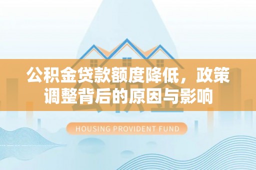 石柱公积金贷款额度降低，政策调整背后的原因与影响