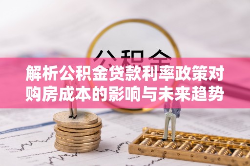 石柱解析公积金贷款利率政策对购房成本的影响与未来趋势