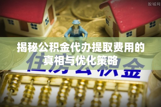 石柱揭秘公积金代办提取费用的真相与优化策略