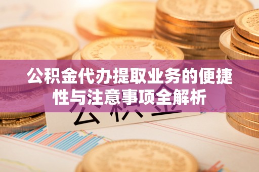 石柱公积金代办提取业务的便捷性与注意事项全解析