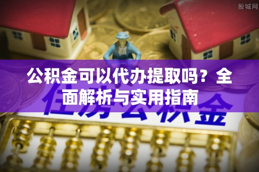 石柱公积金可以代办提取吗？全面解析与实用指南