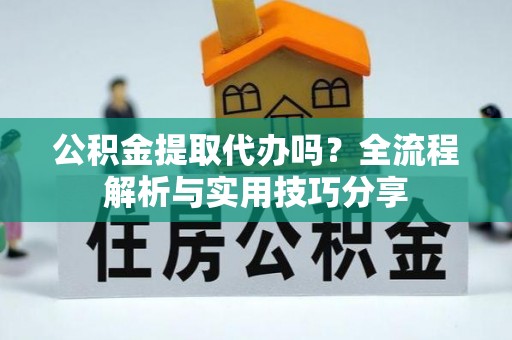 石柱公积金提取代办吗？全流程解析与实用技巧分享
