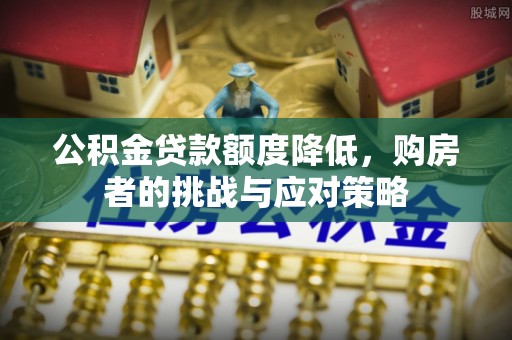 石柱公积金贷款额度降低，购房者的挑战与应对策略