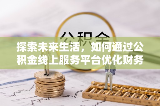 石柱探索未来生活，如何通过公积金线上服务平台优化财务管理