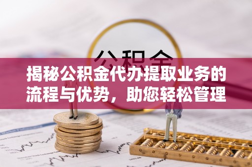石柱揭秘公积金代办提取业务的流程与优势，助您轻松管理财务