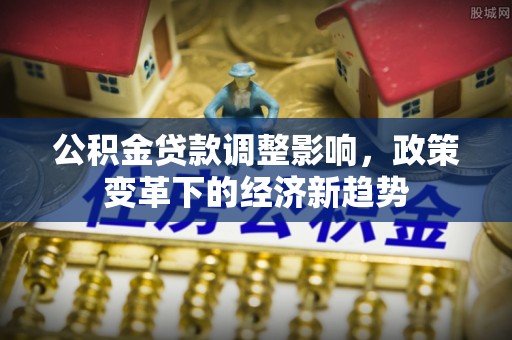 石柱公积金贷款调整影响，政策变革下的经济新趋势