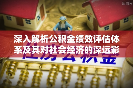 石柱深入解析公积金绩效评估体系及其对社会经济的深远影响