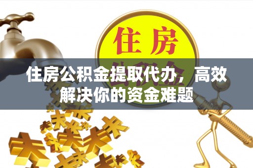 石柱住房公积金提取代办，高效解决你的资金难题