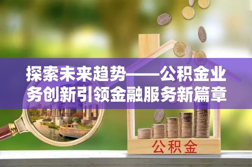 石柱探索未来趋势——公积金业务创新引领金融服务新篇章