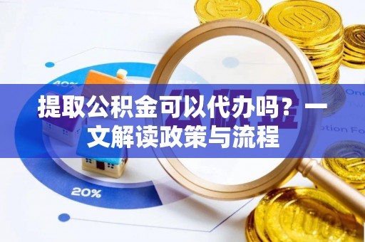 石柱提取公积金可以代办吗？一文解读政策与流程