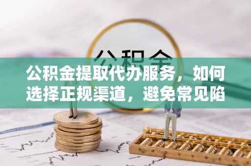 石柱公积金提取代办服务，如何选择正规渠道，避免常见陷阱