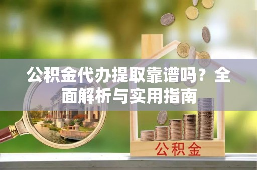 石柱公积金代办提取靠谱吗？全面解析与实用指南